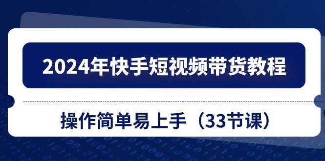 2024年快手短视频带货教程，操作简单易上手（33节课）-盈途副业网