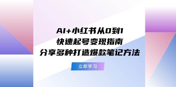 AI+小红书从0到1快速起号变现指南：分享多种打造爆款笔记方法-盈途副业网