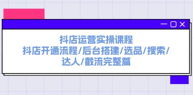 抖店运营实操课程：抖店开通流程/后台搭建/选品/搜索/达人/截流完整篇-盈途副业网