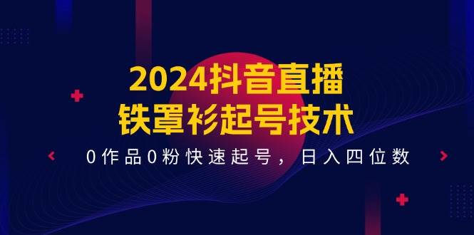 2024抖音直播-铁罩衫起号技术，0作品0粉快速起号，日入四位数（14节课）-盈途副业网