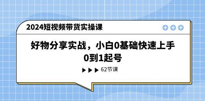 2024短视频带货实操课，好物分享实战，小白0基础快速上手，0到1起号-盈途副业网