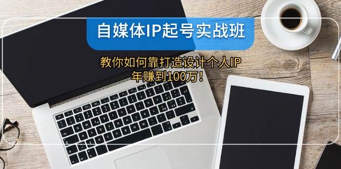 自媒体IP-起号实战班：教你如何靠打造设计个人IP，年赚到100万！-盈途副业网