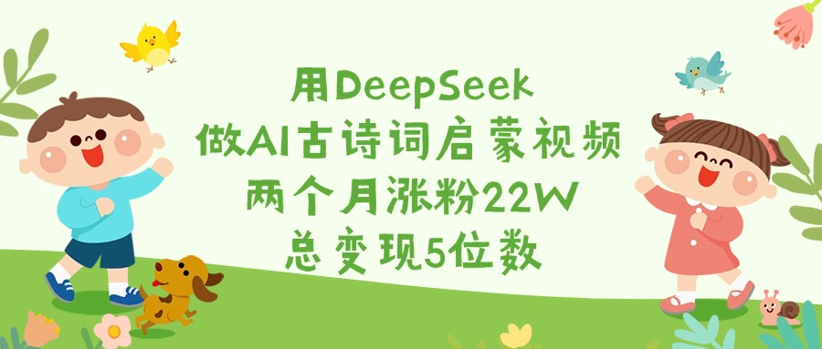 用DeepSeek做AI古诗词启蒙视频，两个月涨粉22W，总变现5位数-盈途副业网