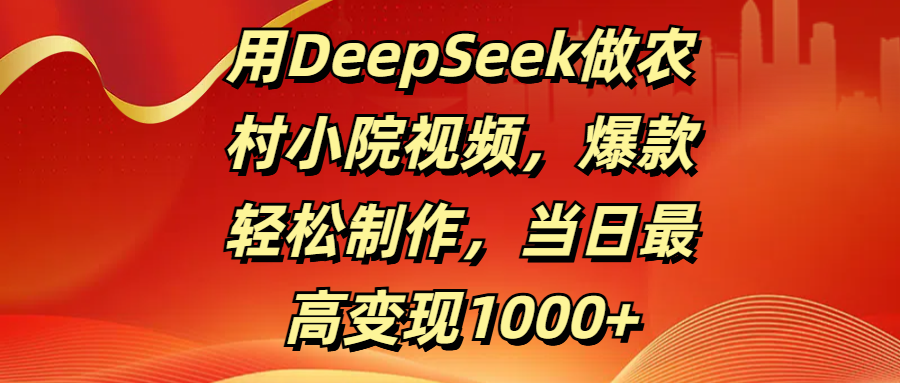 用DeepSeek做农村小院视频，爆款轻松制作，当日最高变现1000+-盈途副业网