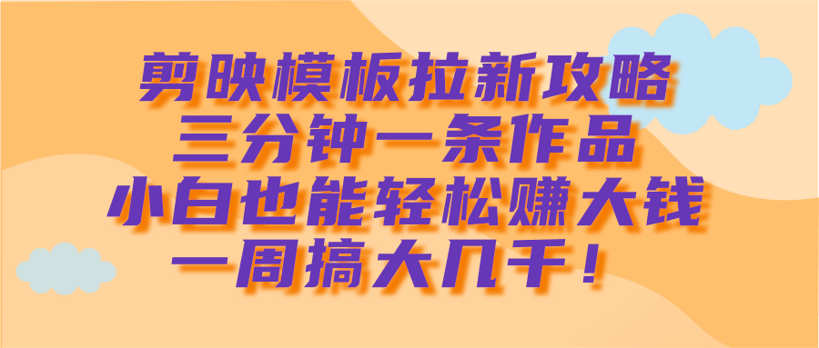 剪映模板拉新攻略，三分钟一条作品，小白也能轻松赚大钱，一周搞大几千！-盈途副业网