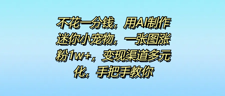 不花一分钱，用AI制作迷你小宠物，一张图涨粉1w+，变现渠道多元化，手把手教你-盈途副业网